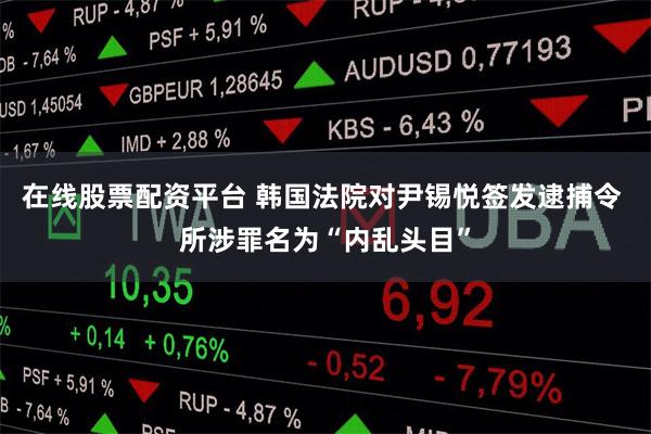 在线股票配资平台 韩国法院对尹锡悦签发逮捕令 所涉罪名为“内乱头目”