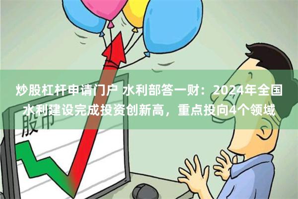 炒股杠杆申请门户 水利部答一财：2024年全国水利建设完成投资创新高，重点投向4个领域