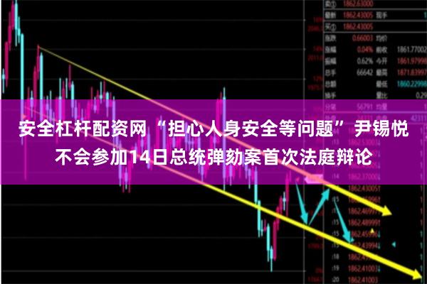 安全杠杆配资网 “担心人身安全等问题” 尹锡悦不会参加14日总统弹劾案首次法庭辩论